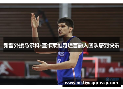 新晋外援马尔科-查卡莱维奇坦言融入团队感到快乐