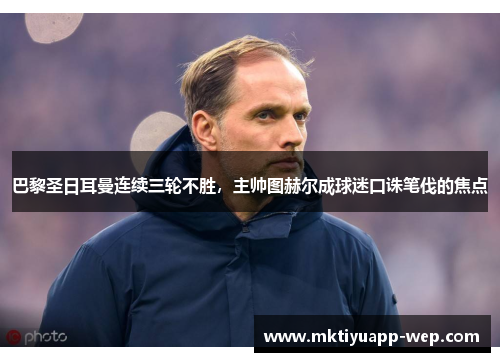 巴黎圣日耳曼连续三轮不胜，主帅图赫尔成球迷口诛笔伐的焦点