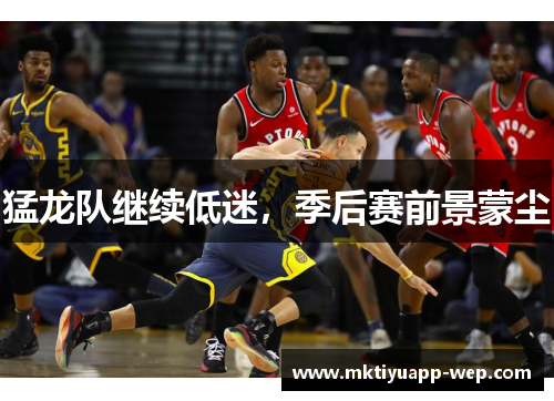 猛龙队继续低迷，季后赛前景蒙尘