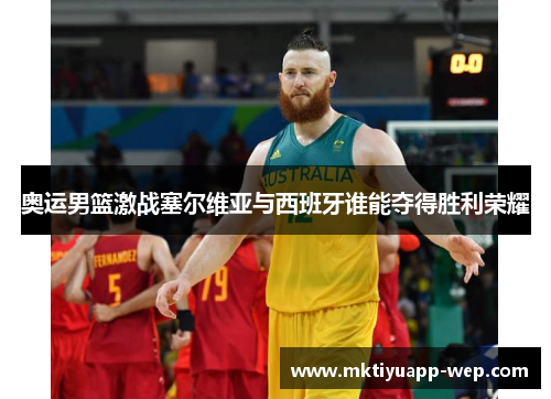奥运男篮激战塞尔维亚与西班牙谁能夺得胜利荣耀