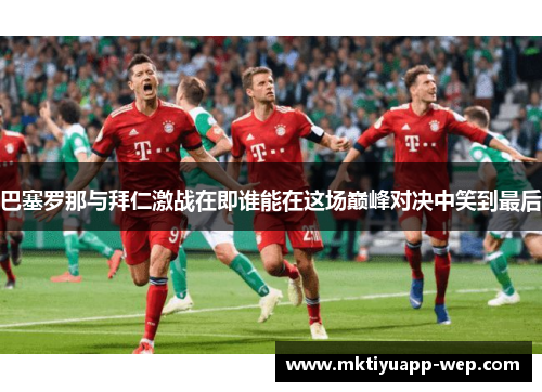 巴塞罗那与拜仁激战在即谁能在这场巅峰对决中笑到最后