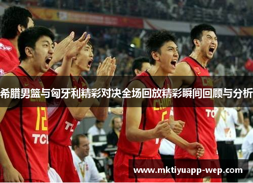 希腊男篮与匈牙利精彩对决全场回放精彩瞬间回顾与分析
