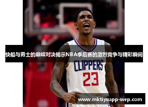 快船与勇士的巅峰对决揭示NBA季后赛的激烈竞争与精彩瞬间