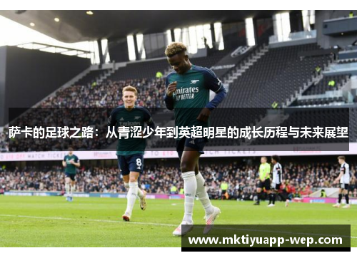 萨卡的足球之路：从青涩少年到英超明星的成长历程与未来展望