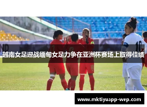 越南女足迎战缅甸女足力争在亚洲杯赛场上取得佳绩