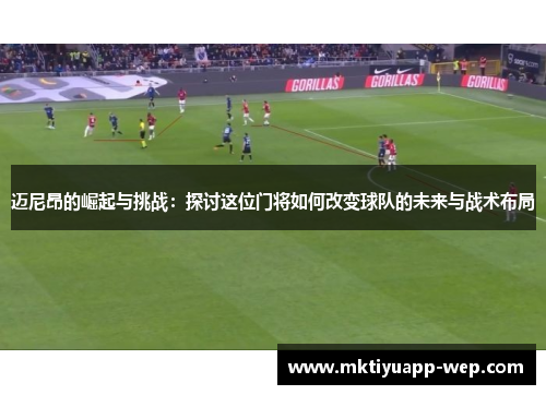 迈尼昂的崛起与挑战：探讨这位门将如何改变球队的未来与战术布局