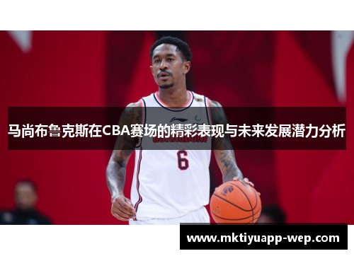 马尚布鲁克斯在CBA赛场的精彩表现与未来发展潜力分析