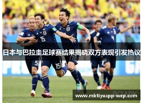 日本与巴拉圭足球赛结果揭晓双方表现引发热议